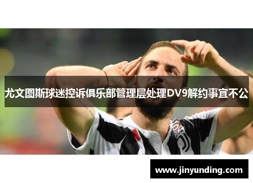 尤文图斯球迷控诉俱乐部管理层处理DV9解约事宜不公