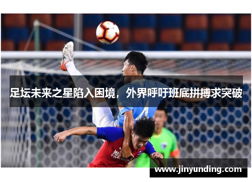 足坛未来之星陷入困境，外界呼吁班底拼搏求突破
